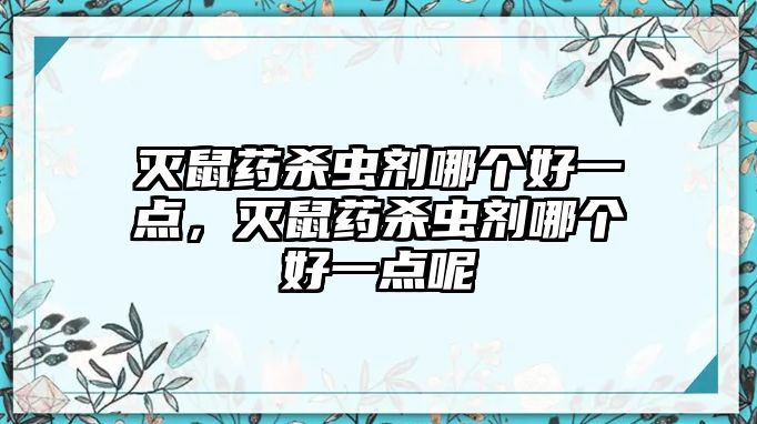 滅鼠藥殺蟲劑哪個(gè)好一點(diǎn)，滅鼠藥殺蟲劑哪個(gè)好一點(diǎn)呢