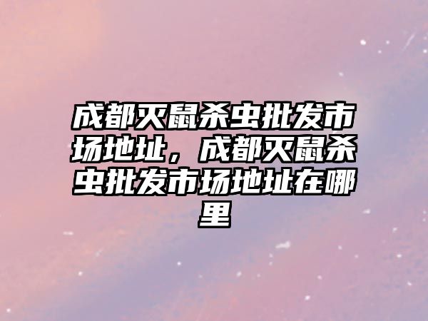 成都滅鼠殺蟲批發(fā)市場地址，成都滅鼠殺蟲批發(fā)市場地址在哪里