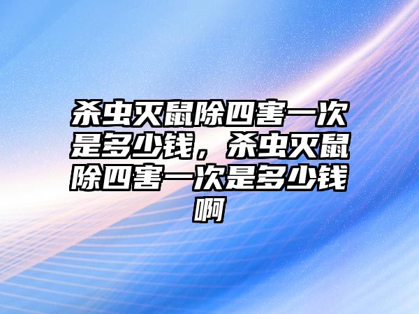 殺蟲滅鼠除四害一次是多少錢，殺蟲滅鼠除四害一次是多少錢啊