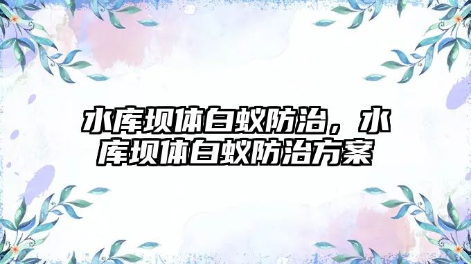 水庫壩體白蟻防治，水庫壩體白蟻防治方案