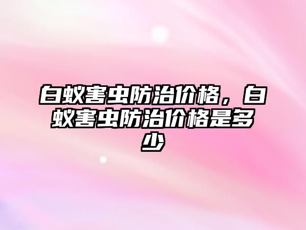 白蟻害蟲(chóng)防治價(jià)格，白蟻害蟲(chóng)防治價(jià)格是多少