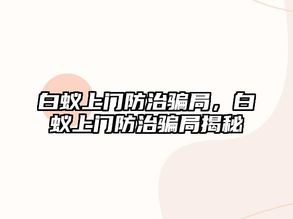 白蟻上門防治騙局，白蟻上門防治騙局揭秘