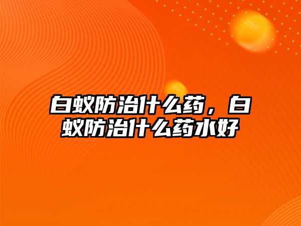 白蟻防治什么藥，白蟻防治什么藥水好