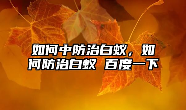 如何中防治白蟻，如何防治白蟻 百度一下
