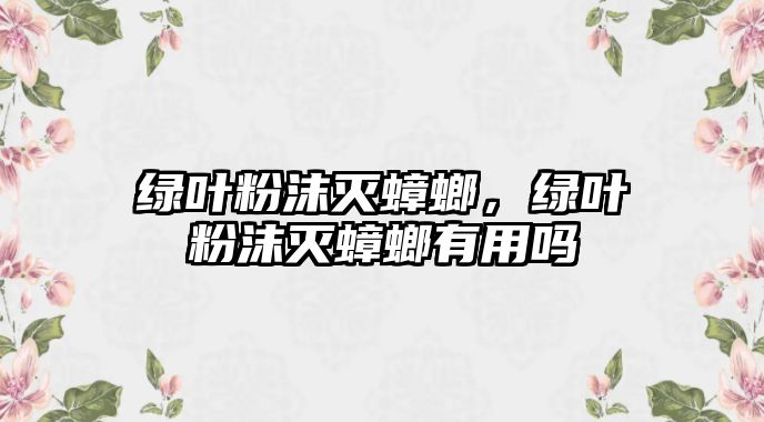 綠葉粉沫滅蟑螂，綠葉粉沫滅蟑螂有用嗎