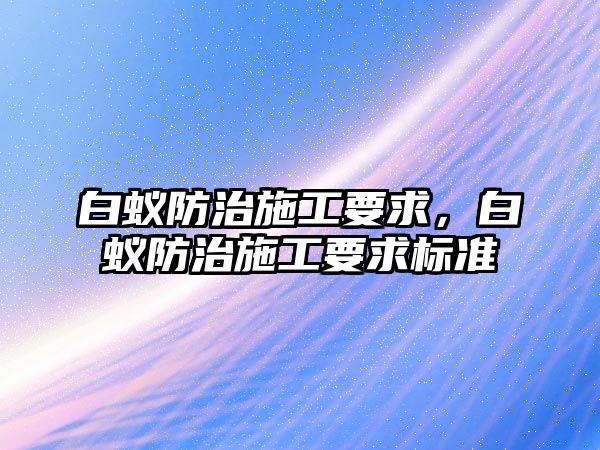 白蟻防治施工要求，白蟻防治施工要求標(biāo)準(zhǔn)