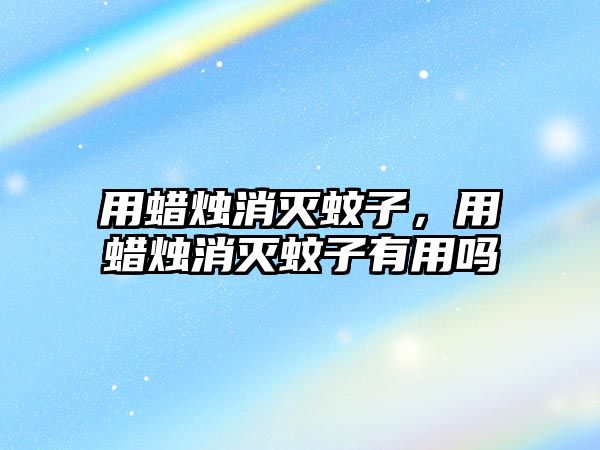 用蠟燭消滅蚊子，用蠟燭消滅蚊子有用嗎