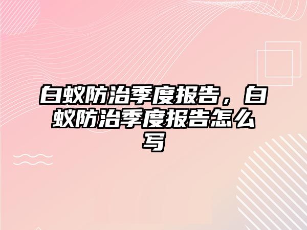 白蟻防治季度報(bào)告，白蟻防治季度報(bào)告怎么寫