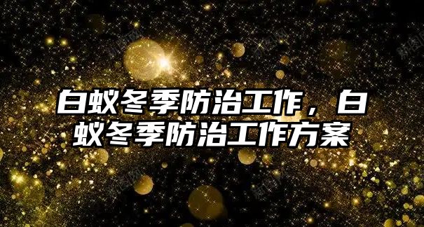 白蟻冬季防治工作，白蟻冬季防治工作方案